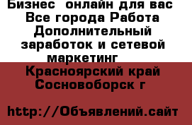 Бизнес- онлайн для вас! - Все города Работа » Дополнительный заработок и сетевой маркетинг   . Красноярский край,Сосновоборск г.